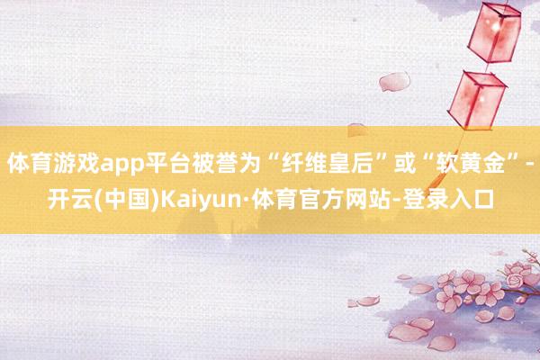 体育游戏app平台被誉为“纤维皇后”或“软黄金”-开云(中国)Kaiyun·体育官方网站-登录入口
