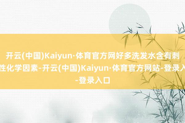开云(中国)Kaiyun·体育官方网好多洗发水含有刺激性化学因素-开云(中国)Kaiyun·体育官方网站-登录入口