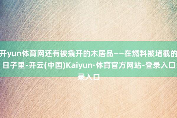 开yun体育网还有被撬开的木居品——在燃料被堵截的日子里-开云(中国)Kaiyun·体育官方网站-登录入口
