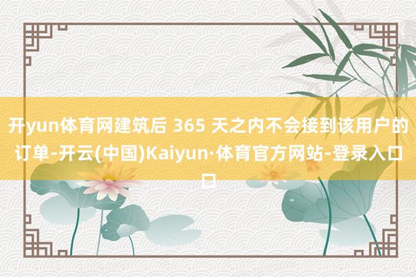 开yun体育网建筑后 365 天之内不会接到该用户的订单-开云(中国)Kaiyun·体育官方网站-登录入口