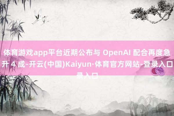 体育游戏app平台近期公布与 OpenAI 配合再度急升 4 成-开云(中国)Kaiyun·体育官方网站-登录入口