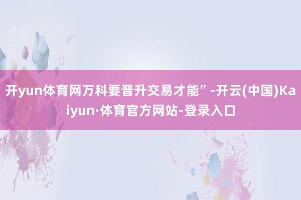 开yun体育网万科要晋升交易才能”-开云(中国)Kaiyun·体育官方网站-登录入口