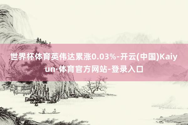 世界杯体育英伟达累涨0.03%-开云(中国)Kaiyun·体育官方网站-登录入口