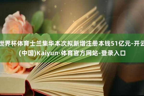 世界杯体育士兰集华本次拟新增注册本钱51亿元-开云(中国)Kaiyun·体育官方网站-登录入口