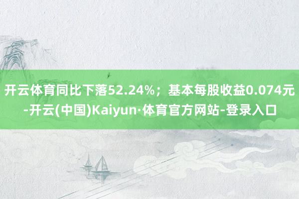 开云体育同比下落52.24%;基本每股收益0.074元-开云(中国)Kaiyun·体育官方网站-登录入口
