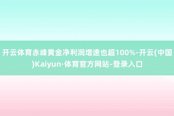 开云体育赤峰黄金净利润增速也超100%-开云(中国)Kaiyun·体育官方网站-登录入口