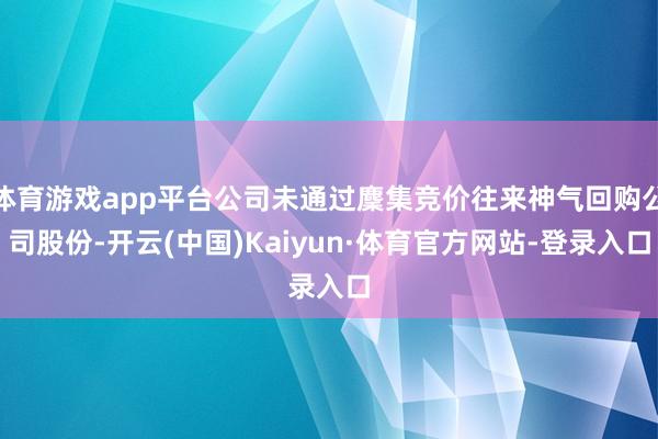 体育游戏app平台公司未通过麇集竞价往来神气回购公司股份-开云(中国)Kaiyun·体育官方网站-登录入口