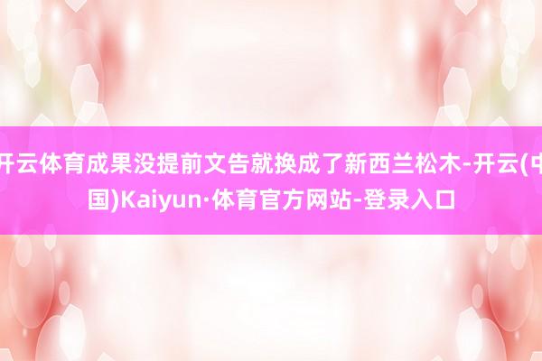 开云体育成果没提前文告就换成了新西兰松木-开云(中国)Kaiyun·体育官方网站-登录入口