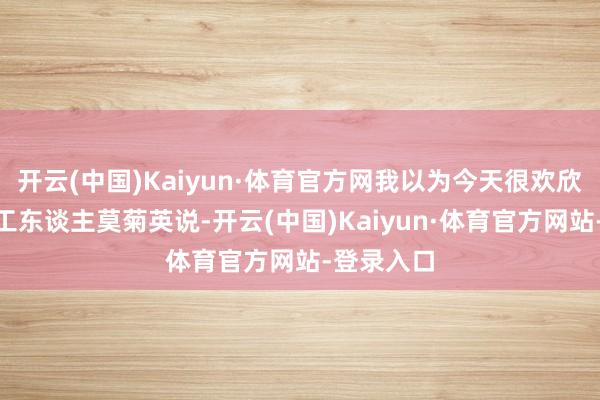开云(中国)Kaiyun·体育官方网我以为今天很欢欣!”环卫工东谈主莫菊英说-开云(中国)Kaiyun·体育官方网站-登录入口
