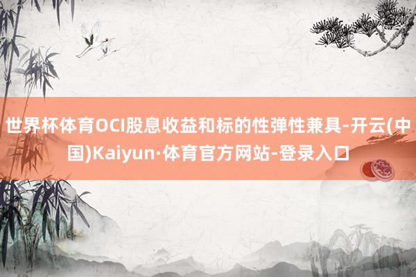 世界杯体育OCI股息收益和标的性弹性兼具-开云(中国)Kaiyun·体育官方网站-登录入口
