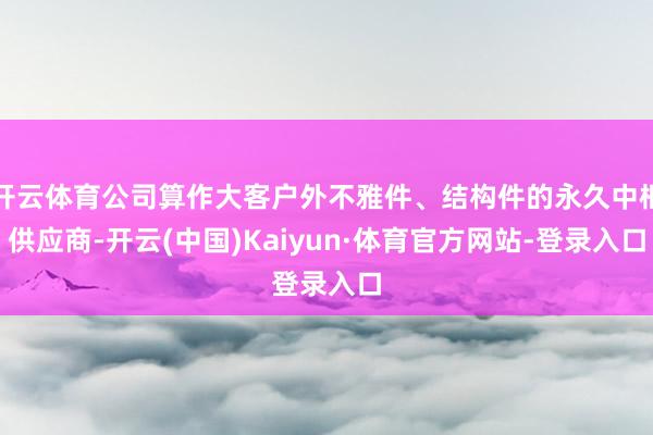 开云体育公司算作大客户外不雅件、结构件的永久中枢供应商-开云(中国)Kaiyun·体育官方网站-登录入口