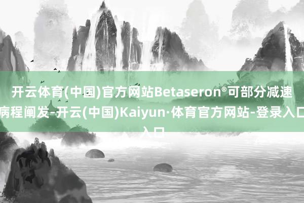 开云体育(中国)官方网站Betaseron®可部分减速病程阐发-开云(中国)Kaiyun·体育官方网站-登录入口