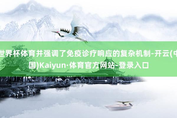 世界杯体育并强调了免疫诊疗响应的复杂机制-开云(中国)Kaiyun·体育官方网站-登录入口