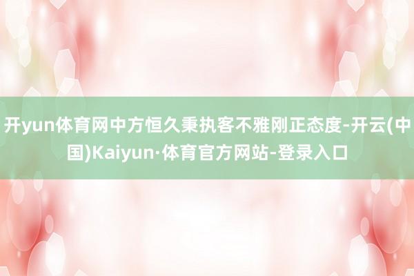 开yun体育网中方恒久秉执客不雅刚正态度-开云(中国)Kaiyun·体育官方网站-登录入口