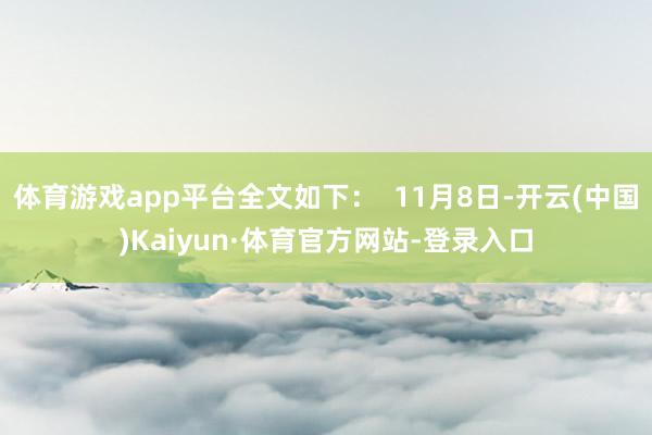 体育游戏app平台全文如下: 11月8日-开云(中国)Kaiyun·体育官方网站-登录入口