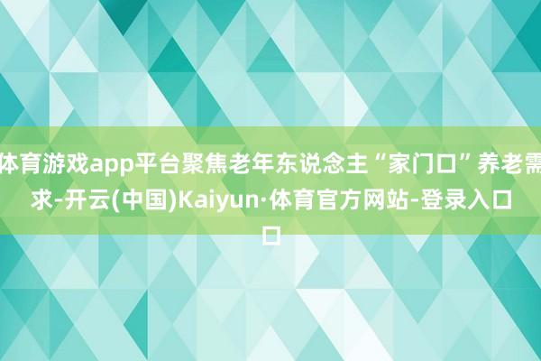 体育游戏app平台聚焦老年东说念主“家门口”养老需求-开云(中国)Kaiyun·体育官方网站-登录入口
