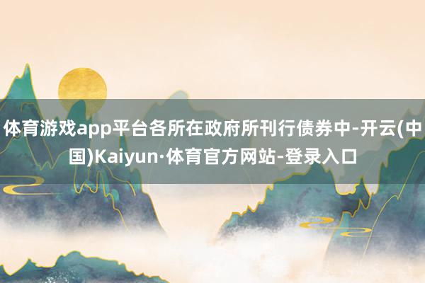 体育游戏app平台各所在政府所刊行债券中-开云(中国)Kaiyun·体育官方网站-登录入口