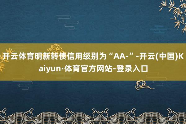 开云体育明新转债信用级别为“AA-”-开云(中国)Kaiyun·体育官方网站-登录入口