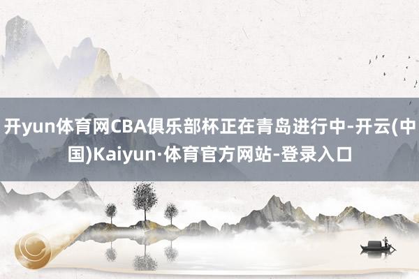 开yun体育网CBA俱乐部杯正在青岛进行中-开云(中国)Kaiyun·体育官方网站-登录入口