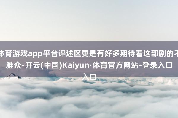 体育游戏app平台评述区更是有好多期待着这部剧的不雅众-开云(中国)Kaiyun·体育官方网站-登录入口
