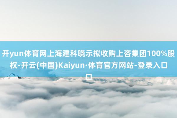 开yun体育网上海建科晓示拟收购上咨集团100%股权-开云(中国)Kaiyun·体育官方网站-登录入口