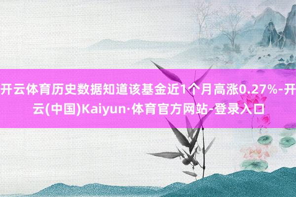 开云体育历史数据知道该基金近1个月高涨0.27%-开云(中国)Kaiyun·体育官方网站-登录入口