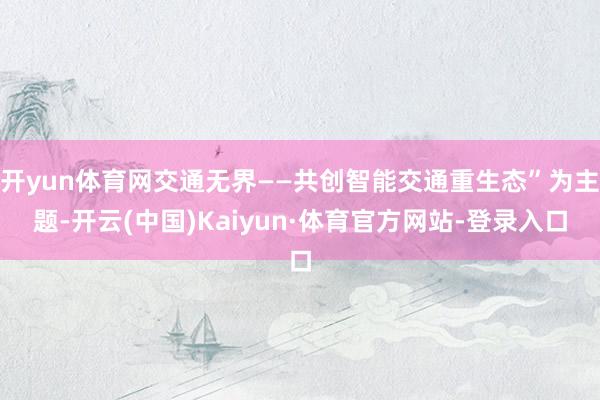 开yun体育网交通无界——共创智能交通重生态”为主题-开云(中国)Kaiyun·体育官方网站-登录入口