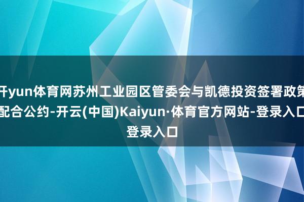 开yun体育网苏州工业园区管委会与凯德投资签署政策配合公约-开云(中国)Kaiyun·体育官方网站-登录入口