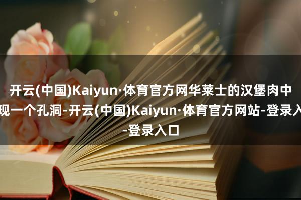 开云(中国)Kaiyun·体育官方网华莱士的汉堡肉中出现一个孔洞-开云(中国)Kaiyun·体育官方网站-登录入口