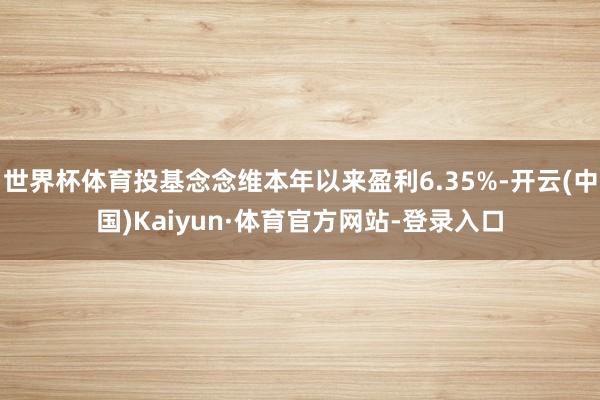 世界杯体育投基念念维本年以来盈利6.35%-开云(中国)Kaiyun·体育官方网站-登录入口
