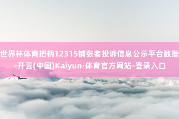 世界杯体育把柄12315铺张者投诉信息公示平台数据-开云(中国)Kaiyun·体育官方网站-登录入口