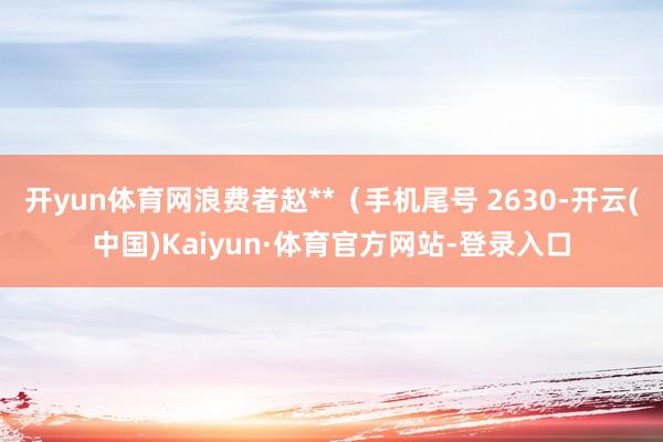 开yun体育网浪费者赵**（手机尾号 2630-开云(中国)Kaiyun·体育官方网站-登录入口