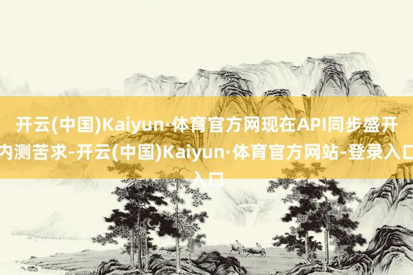 开云(中国)Kaiyun·体育官方网现在API同步盛开内测苦求-开云(中国)Kaiyun·体育官方网站-登录入口