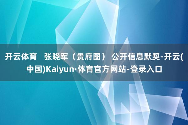 开云体育   张晓军（贵府图） 公开信息默契-开云(中国)Kaiyun·体育官方网站-登录入口