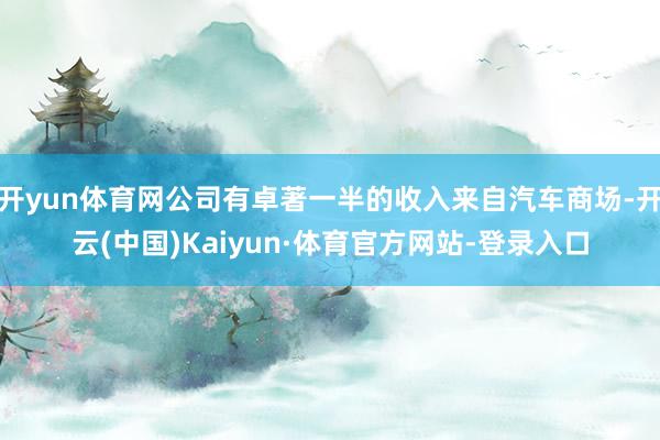 开yun体育网公司有卓著一半的收入来自汽车商场-开云(中国)Kaiyun·体育官方网站-登录入口