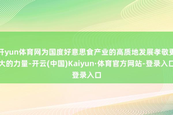 开yun体育网为国度好意思食产业的高质地发展孝敬更大的力量-开云(中国)Kaiyun·体育官方网站-登录入口