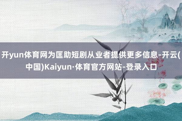 开yun体育网为匡助短剧从业者提供更多信息-开云(中国)Kaiyun·体育官方网站-登录入口