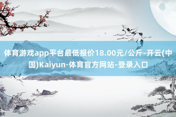 体育游戏app平台最低报价18.00元/公斤-开云(中国)Kaiyun·体育官方网站-登录入口