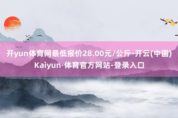 开yun体育网最低报价28.00元/公斤-开云(中国)Kaiyun·体育官方网站-登录入口