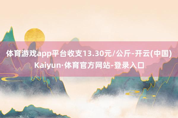 体育游戏app平台收支13.30元/公斤-开云(中国)Kaiyun·体育官方网站-登录入口
