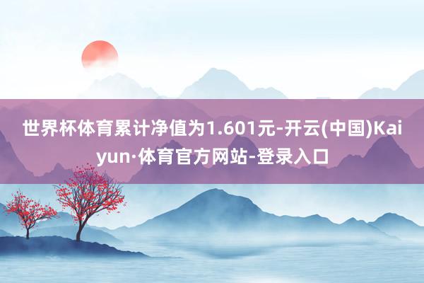 世界杯体育累计净值为1.601元-开云(中国)Kaiyun·体育官方网站-登录入口