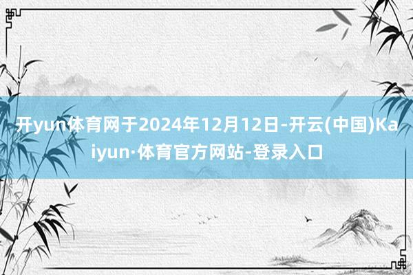 开yun体育网于2024年12月12日-开云(中国)Kaiyun·体育官方网站-登录入口