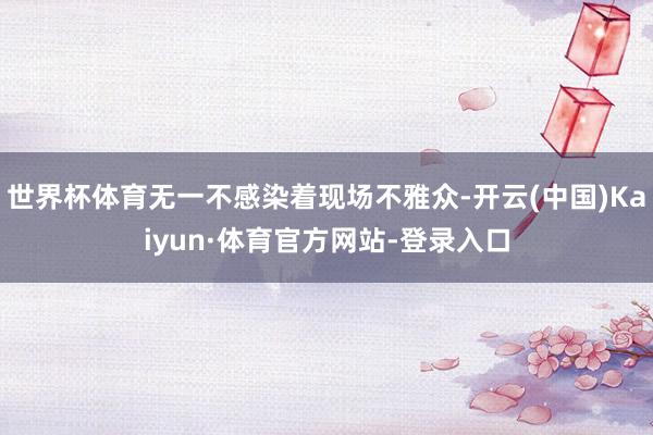 世界杯体育无一不感染着现场不雅众-开云(中国)Kaiyun·体育官方网站-登录入口