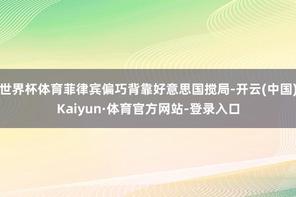 世界杯体育菲律宾偏巧背靠好意思国搅局-开云(中国)Kaiyun·体育官方网站-登录入口