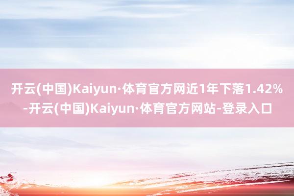 开云(中国)Kaiyun·体育官方网近1年下落1.42%-开云(中国)Kaiyun·体育官方网站-登录入口