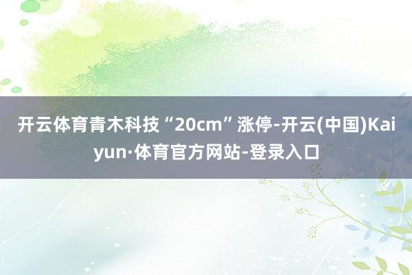 开云体育青木科技“20cm”涨停-开云(中国)Kaiyun·体育官方网站-登录入口