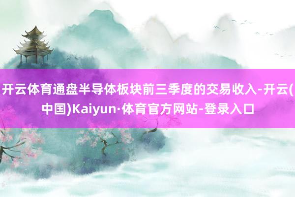 开云体育　　通盘半导体板块前三季度的交易收入-开云(中国)Kaiyun·体育官方网站-登录入口