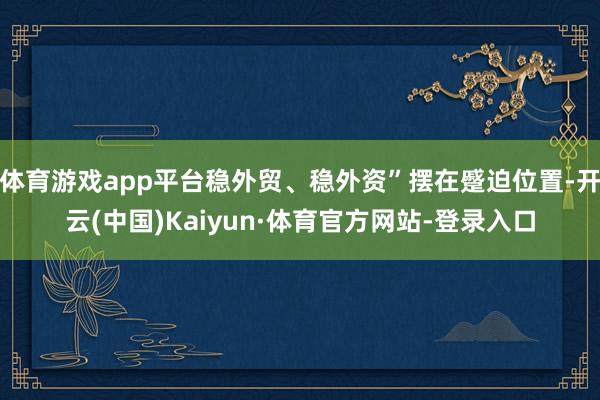 体育游戏app平台稳外贸、稳外资”摆在蹙迫位置-开云(中国)Kaiyun·体育官方网站-登录入口