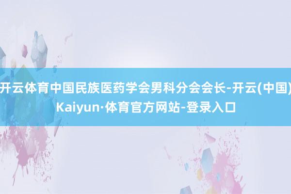 开云体育中国民族医药学会男科分会会长-开云(中国)Kaiyun·体育官方网站-登录入口