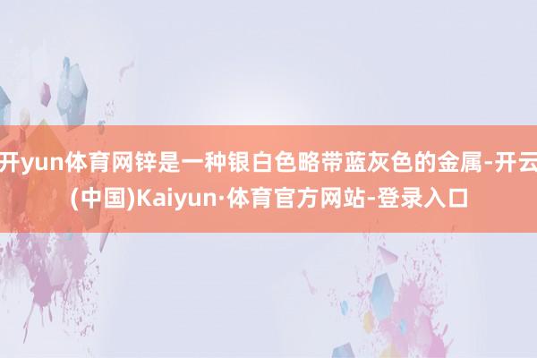 开yun体育网锌是一种银白色略带蓝灰色的金属-开云(中国)Kaiyun·体育官方网站-登录入口